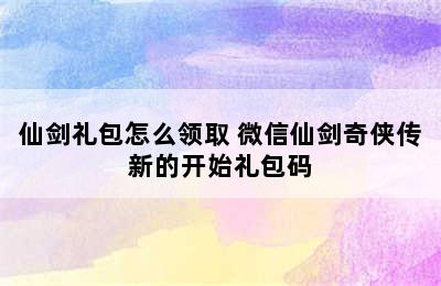 仙剑礼包怎么领取 微信仙剑奇侠传新的开始礼包码